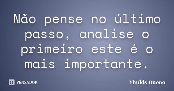 Não pense no último passo, analise o primeiro este é o mais importante.... Frase de Yhulds Bueno.