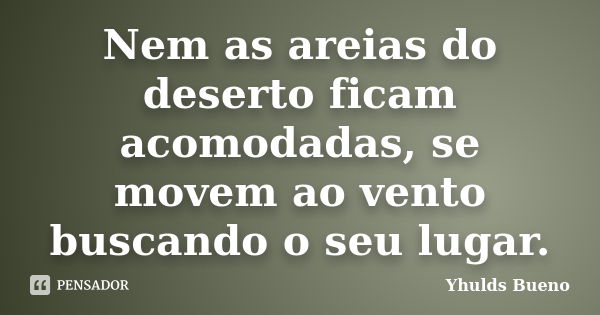 Nem as areias do deserto ficam acomodadas, se movem ao vento buscando o seu lugar.... Frase de Yhulds Bueno.