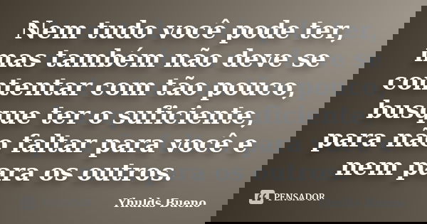 Nem tudo você pode ter, mas também não deve se contentar com tão pouco, busque ter o suficiente, para não faltar para você e nem para os outros.... Frase de Yhulds Bueno.