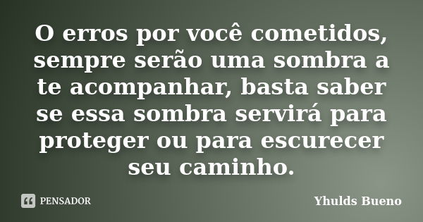 O erros por você cometidos, sempre serão uma sombra a te acompanhar, basta saber se essa sombra servirá para proteger ou para escurecer seu caminho.... Frase de Yhulds Bueno.