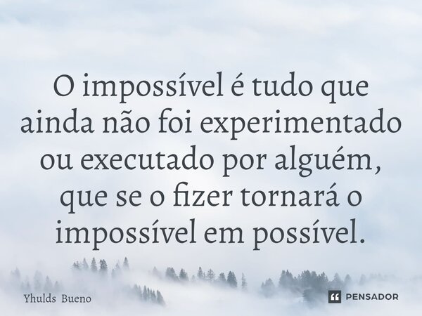 ⁠O impossível é tudo que ainda não foi experimentado ou executado por alguém, que se o fizer tornará o impossível em possível.... Frase de Yhulds Bueno.