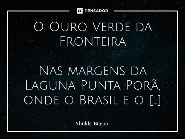 O Ouro Verde da Fronteira Nas margens da Laguna Punta Porã, onde o Brasil e o Paraguai se tocam com as mãos entrelaçadas, a história da erva-mate floresceu com... Frase de Yhulds Bueno.