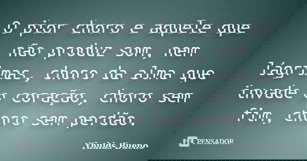 O pior choro e aquele que não produz som, nem lágrimas, choro da alma que invade o coração, choro sem fim, choro sem perdão.... Frase de Yhulds Bueno.