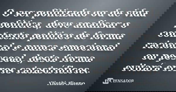 O ser politizado ou de vida política, deve analisar o contexto político de forma racional e nunca emocional ou pessoal, desta forma evitará erros catastróficos.... Frase de Yhulds Bueno.