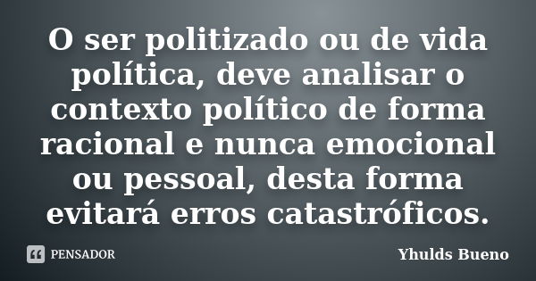 O ser politizado ou de vida política, deve analisar o contexto político de forma racional e nunca emocional ou pessoal, desta forma evitará erros catastróficos.... Frase de Yhulds Bueno.