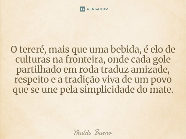⁠O tereré, mais que uma bebida, é elo de culturas na fronteira, onde cada gole partilhado em roda traduz amizade, respeito e a tradição viva de um povo que se u... Frase de Yhulds Bueno.