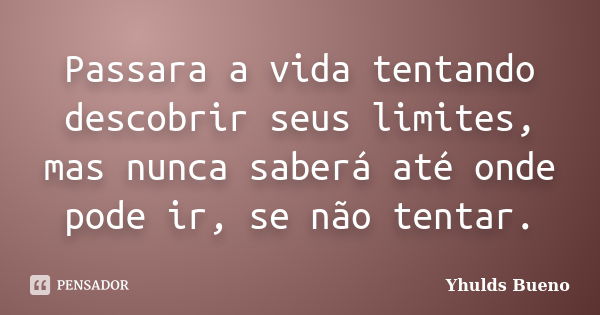 Passara a vida tentando descobrir seus limites, mas nunca saberá até onde pode ir, se não tentar.... Frase de Yhulds Bueno.