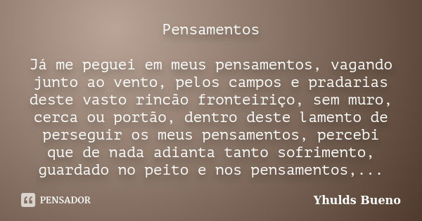 Pensamentos Já me peguei em meus pensamentos, vagando junto ao vento, pelos campos e pradarias deste vasto rincão fronteiriço, sem muro, cerca ou portão, dentro... Frase de Yhulds Bueno.