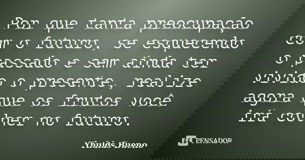 Por que tanta preocupação com o futuro, se esquecendo o passado e sem ainda ter vivido o presente, realize agora que os frutos você irá colher no futuro.... Frase de Yhulds Bueno.