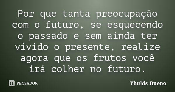 Por que tanta preocupação com o futuro, se esquecendo o passado e sem ainda ter vivido o presente, realize agora que os frutos você irá colher no futuro.... Frase de Yhulds Bueno.