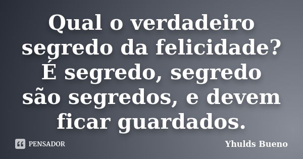 Qual o verdadeiro segredo da felicidade? É segredo, segredo são segredos, e devem ficar guardados.... Frase de Yhulds Bueno.