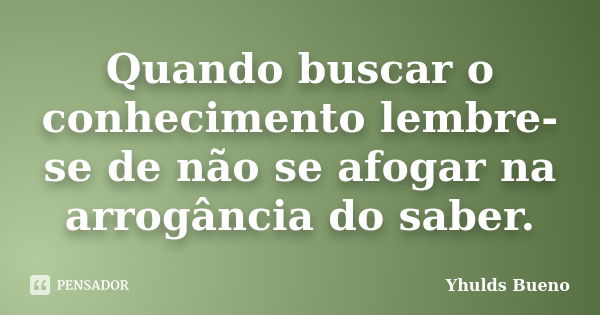 Quando buscar o conhecimento lembre-se de não se afogar na arrogância do saber.... Frase de Yhulds Bueno.