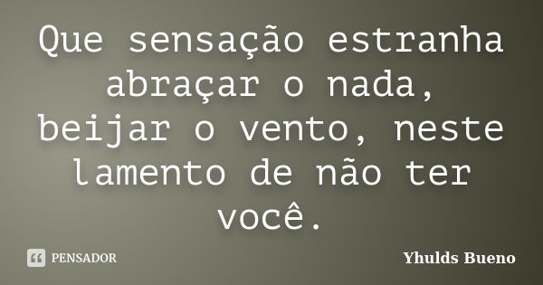 Que sensação estranha abraçar o nada, beijar o vento, neste lamento de não ter você.... Frase de Yhulds Bueno.