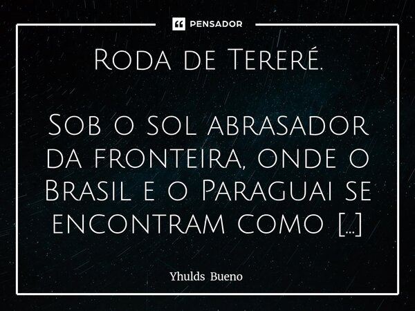 Roda de Tereré. Sob o sol abrasador da fronteira, onde o Brasil e o Paraguai se encontram como irmãos, o tereré é mais que um simples mate frio. Ele é o fio qu... Frase de Yhulds Bueno.