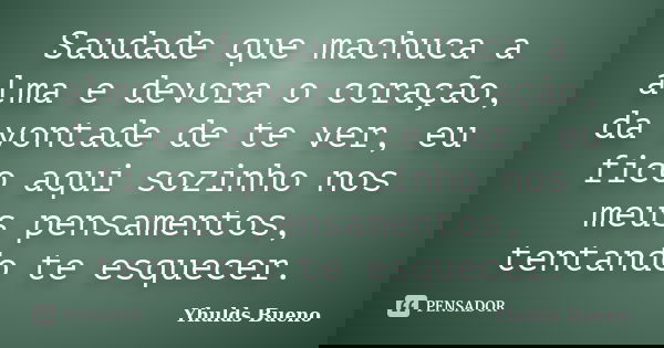 Saudade que machuca a alma e devora o coração, da vontade de te ver, eu fico aqui sozinho nos meus pensamentos, tentando te esquecer.... Frase de Yhulds Bueno.