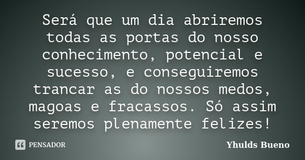 Será que um dia abriremos todas as portas do nosso conhecimento, potencial e sucesso, e conseguiremos trancar as do nossos medos, magoas e fracassos. Só assim s... Frase de Yhulds Bueno.