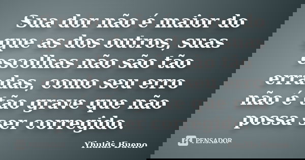 Sua dor não é maior do que as dos outros, suas escolhas não são tão erradas, como seu erro não é tão grave que não possa ser corregido.... Frase de Yhulds Bueno.