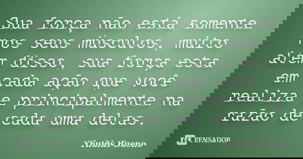 Sua força não está somente nos seus músculos, muito além disso, sua força esta em cada ação que você realiza e principalmente na razão de cada uma delas.... Frase de Yhulds Bueno.