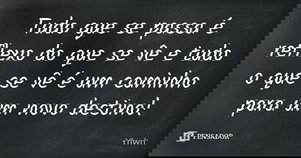 Tudo que se passa é reflexo do que se vê e tudo o que se vê é um caminho para um novo destino!... Frase de Yhwh.