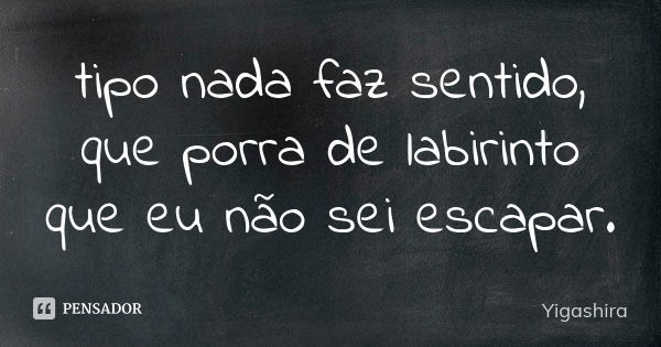 ⁠tipo nada faz sentido, que porra de labirinto que eu não sei escapar.... Frase de Yigashira.