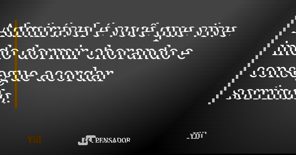 Admirável é você que vive indo dormir chorando e consegue acordar sorrindo.... Frase de Yiil..