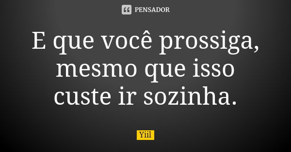 E que você prossiga, mesmo que isso custe ir sozinha.... Frase de Yiil..