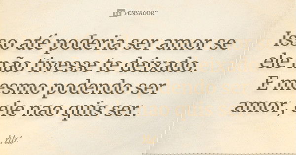 Isso até poderia ser amor se ele não tivesse te deixado. E mesmo podendo ser amor, ele nao quis ser.... Frase de Yiil..
