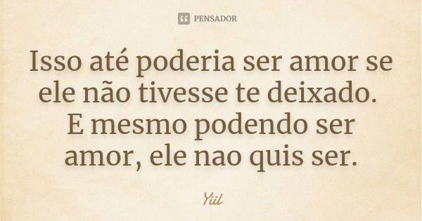 Isso até poderia ser amor se ele não tivesse te deixado. E mesmo podendo ser amor, ele nao quis ser.... Frase de Yiil..