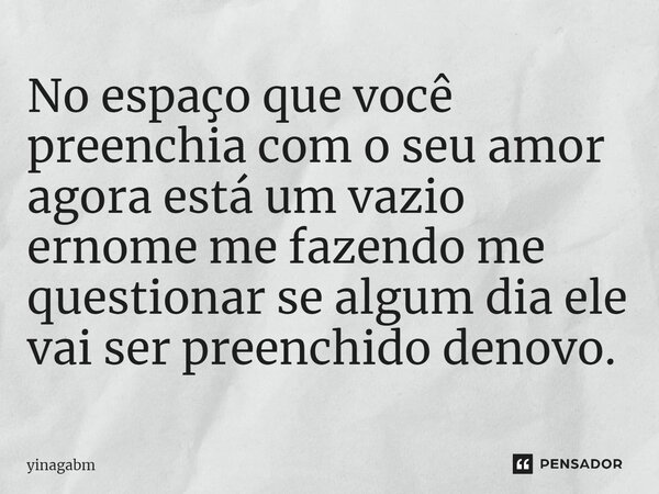 No espaço que você preenchia ⁠com o seu amor agora está um vazio ernome me fazendo me questionar se algum dia ele vai ser preenchido denovo.... Frase de Yinagabm.