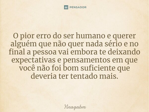 O pior erro do ser humano e querer alguém que não quer nada sé⁠rio e no final a pessoa vai embora te deixando expectativas e pensamentos em que você não foi bom... Frase de Yinagabm.