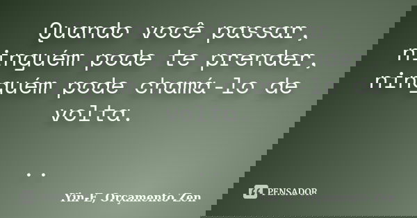 Quando você passar, ninguém pode te prender, ninguém pode chamá-lo de volta. ..... Frase de Yin-E, Orçamento Zen.
