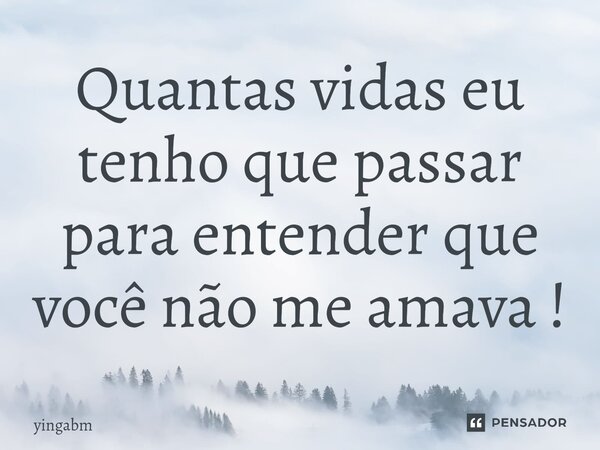 ⁠Quantas vidas eu tenho que passar para entender que você não me amava !... Frase de yingabm.