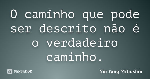 O caminho que pode ser descrito não é o verdadeiro caminho.... Frase de Yin Yang Mitiushin.