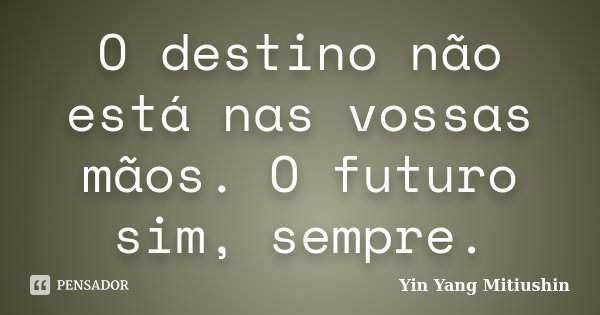 O destino não está nas vossas mãos. O futuro sim, sempre.... Frase de Yin Yang Mitiushin.