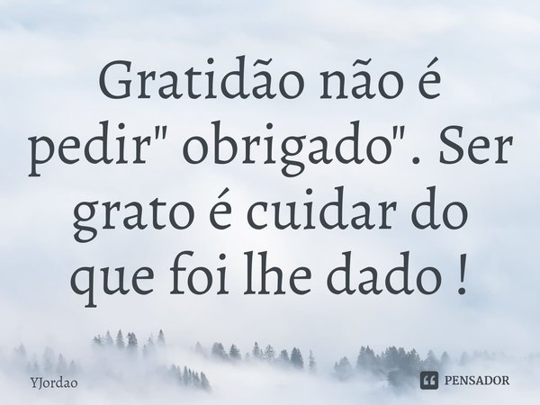 ⁠Gratidão não é pedir " obrigado". Ser grato é cuidar do que foi lhe dado !... Frase de YJordao.