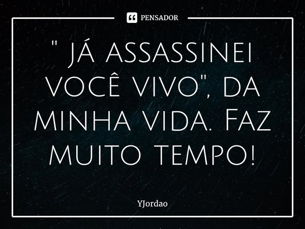 " ⁠já assassinei você vivo", da minha vida. Faz muito tempo!... Frase de YJordao.