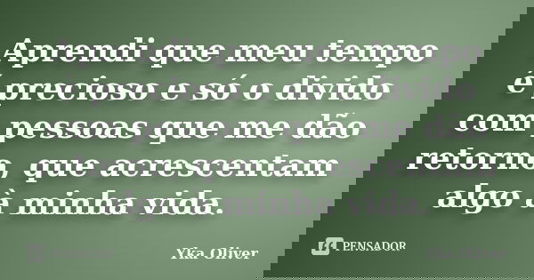 Aprendi que meu tempo é precioso e só o divido com pessoas que me dão retorno, que acrescentam algo à minha vida.... Frase de Yka Oliver.