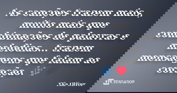 As canções trazem mais, muito mais que combinações de palavras e melodias... trazem mensagens que falam ao coração. 🎶 ❤... Frase de Yka Oliver.