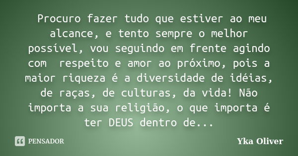 Procuro fazer tudo que estiver ao meu alcance, e tento sempre o melhor possível, vou seguindo em frente agindo com respeito e amor ao próximo, pois a maior riqu... Frase de Yka Oliver.