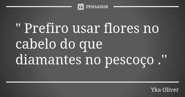 " Prefiro usar flores no cabelo do que diamantes no pescoço .''... Frase de Yka Oliver.