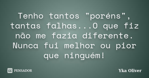 Tenho tantos "poréns", tantas falhas...O que fiz não me fazia diferente. Nunca fui melhor ou pior que ninguém!... Frase de Yka Oliver.