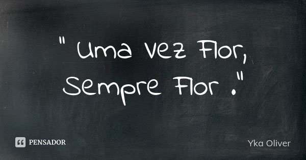 '' Uma Vez Flor, Sempre Flor ."... Frase de Yka oliver.