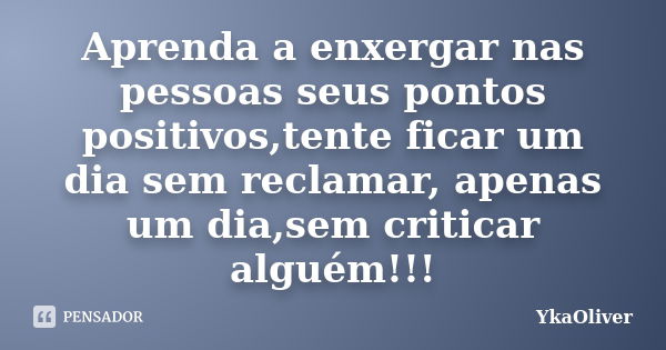 Aprenda a enxergar nas pessoas seus pontos positivos,tente ficar um dia sem reclamar, apenas um dia,sem criticar alguém!!!... Frase de YkaOliver.