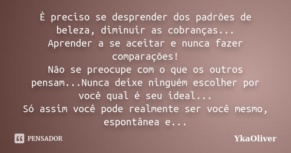 È preciso se desprender dos padrões de beleza, diminuir as cobranças... Aprender a se aceitar e nunca fazer comparações! Não se preocupe com o que os outros pen... Frase de YkaOliver.