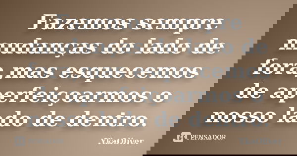 Fazemos sempre mudanças do lado de fora,mas esquecemos de aperfeiçoarmos o nosso lado de dentro.... Frase de YkaOliver.