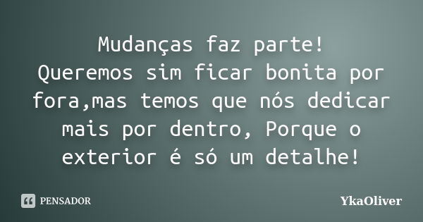 Mudanças faz parte! Queremos sim ficar bonita por fora,mas temos que nós dedicar mais por dentro, Porque o exterior é só um detalhe!... Frase de YkaOliver.