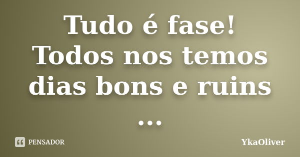 Tudo é fase! Todos nos temos dias bons e ruins ...... Frase de YkaOliver.