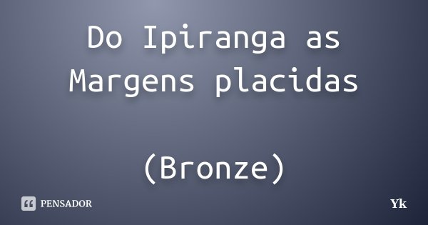 Do Ipiranga as Margens placidas (Bronze)... Frase de yk.