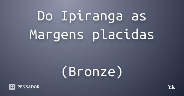 Do Ipiranga as Margens placidas (Bronze)... Frase de yk.