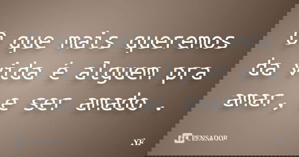 O que mais queremos da vida é alguem pra amar, e ser amado .... Frase de Yk.